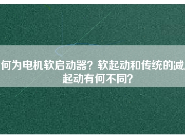 何為電機軟啟動器？軟起動和傳統(tǒng)的減壓起動有何不同？