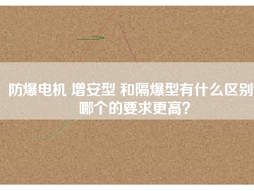 防爆電機(jī) 增安型 和隔爆型有什么區(qū)別？哪個(gè)的要求更高？