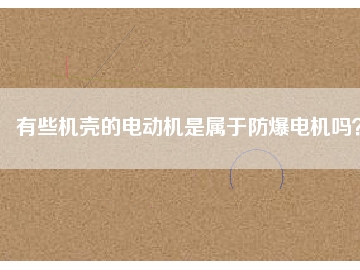 有些機(jī)殼的電動(dòng)機(jī)是屬于防爆電機(jī)嗎？
