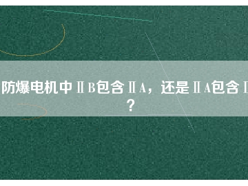防爆電機(jī)中ⅡB包含ⅡA，還是ⅡA包含ⅡB？