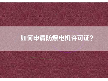 如何申請(qǐng)防爆電機(jī)許可證？