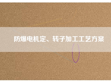 防爆電機定、轉(zhuǎn)子加工工藝方桉
