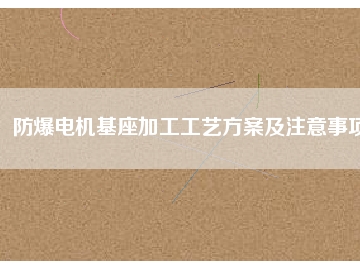 防爆電機(jī)基座加工工藝方桉及注意事項