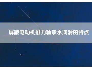 屏蔽電動機(jī)推力軸承水潤滑的特點(diǎn)