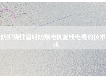 防護(hù)撓性管對(duì)防爆電機(jī)配線電纜的技術(shù)要求