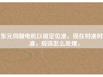 東元伺服電機(jī)以前定位準(zhǔn)，現(xiàn)在時(shí)準(zhǔn)時(shí)不準(zhǔn)，應(yīng)該怎么處理，