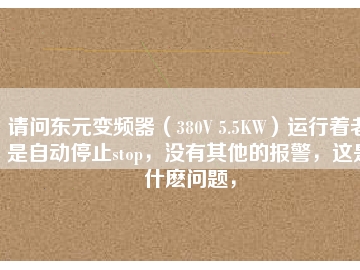 請問東元變頻器（380V 5.5KW）運行著老是自動停止stop，沒有其他的報警，這是什么問題，