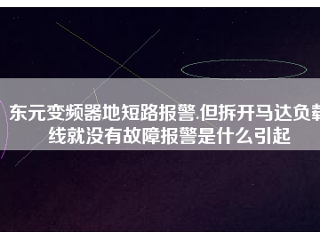 東元變頻器地短路報警.但拆開馬達負載線就沒有故障報警是什么引起