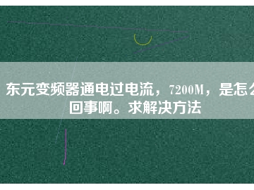 東元變頻器通電過電流，7200M，是怎么回事啊。求解決方法
