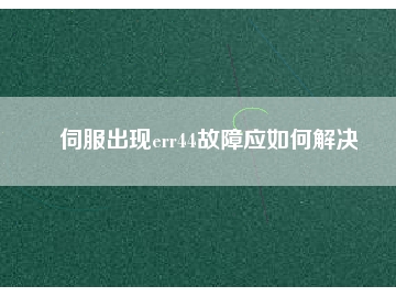 伺服出現(xiàn)err44故障應(yīng)如何解決