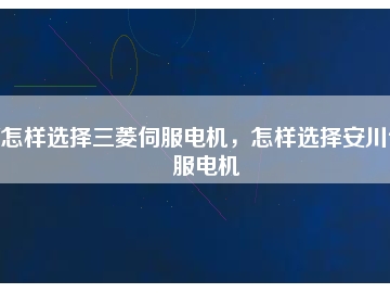 怎樣選擇三菱伺服電機，怎樣選擇安川伺服電機