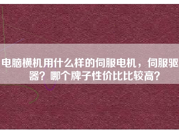 電腦橫機用什么樣的伺服電機，伺服驅(qū)動器？哪個牌子性價比比較高？