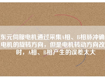 東元伺服電機(jī)通過采集A相、B相脈沖確定電機(jī)的旋轉(zhuǎn)方向，但是電機(jī)轉(zhuǎn)動(dòng)方向改變時(shí)，A相、B相產(chǎn)生的誤差太大