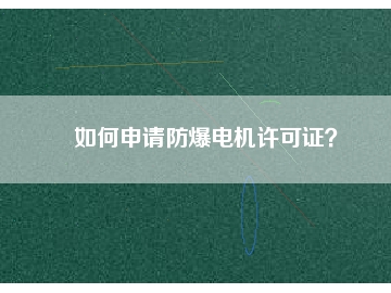 如何申請防爆電機(jī)許可證？