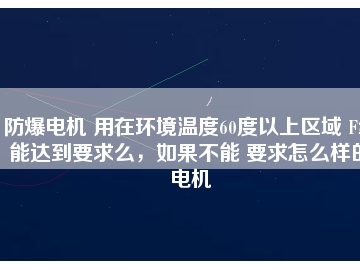 防爆電機 用在環(huán)境溫度60度以上區(qū)域 F級能達到要求么，如果不能 要求怎么樣的電機