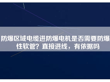 防爆區(qū)域電纜進防爆電機是否需要防爆撓性軟管？直接進線，有依據(jù)嗎