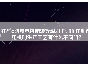 YBYB2防爆電機防爆等級.dI IIA IIB.在制造電機時生產(chǎn)工藝有什么不同嗎？