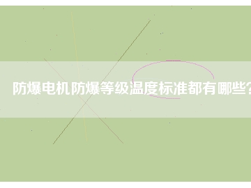 防爆電機(jī)防爆等級(jí)溫度標(biāo)準(zhǔn)都有哪些？