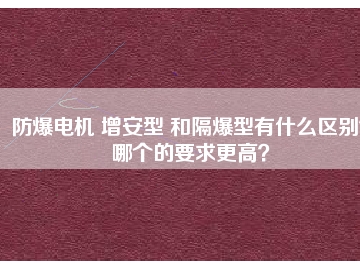 防爆電機 增安型 和隔爆型有什么區(qū)別？哪個的要求更高？