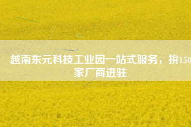 越南東元科技工業(yè)園一站式服務(wù)，拚150家廠商進(jìn)駐