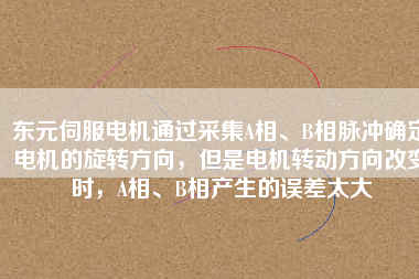 東元伺服電機通過采集A相、B相脈沖確定電機的旋轉(zhuǎn)方向，但是電機轉(zhuǎn)動方向改變時，A相、B相產(chǎn)生的誤差太大