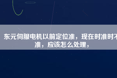 東元伺服電機以前定位準，現(xiàn)在時準時不準，應(yīng)該怎么處理，