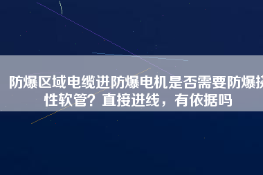 防爆區(qū)域電纜進(jìn)防爆電機(jī)是否需要防爆撓性軟管？直接進(jìn)線，有依據(jù)嗎