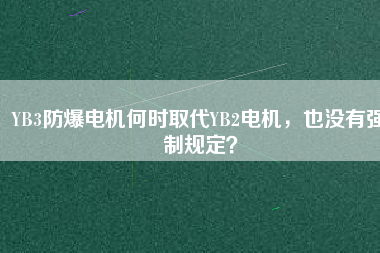 YB3防爆電機(jī)何時取代YB2電機(jī)，也沒有強(qiáng)制規(guī)定？
