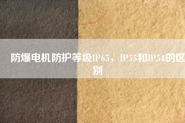 防爆電機(jī)防護(hù)等級(jí)IP65，IP55和IP54的區(qū)別