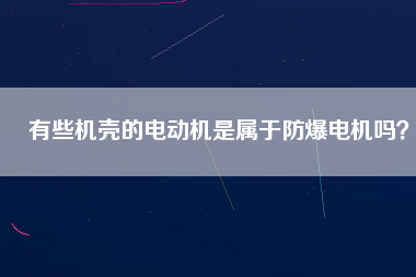 有些機殼的電動機是屬于防爆電機嗎？