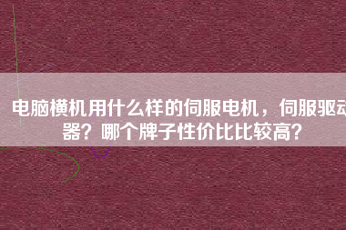電腦橫機用什么樣的伺服電機，伺服驅(qū)動器？哪個牌子性價比比較高？
