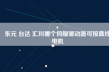 東元 臺(tái)達(dá) 匯川哪個(gè)伺服驅(qū)動(dòng)器可接直線電機(jī)
