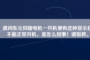 請問東元伺服電機(jī)一開機(jī)便有這種顯示且不能正常開機(jī)，是怎么回事！請指教。