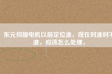東元伺服電機以前定位準，現(xiàn)在時準時不準，應該怎么處理，