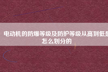 電動(dòng)機(jī)的防爆等級(jí)及防護(hù)等級(jí)從高到低是怎么劃分的