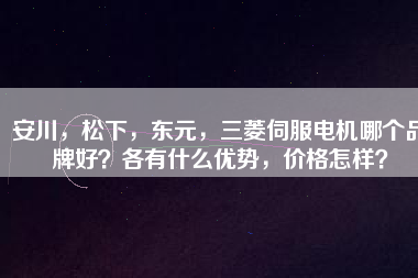 安川，松下，東元，三菱伺服電機(jī)哪個(gè)品牌好？各有什么優(yōu)勢(shì)，價(jià)格怎樣？