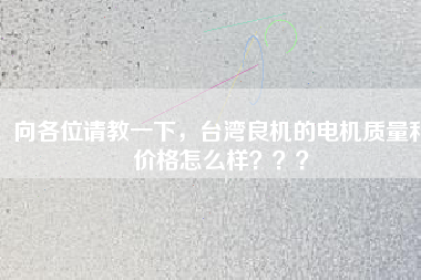 向各位請教一下，臺灣良機的電機質(zhì)量和價格怎么樣？？？