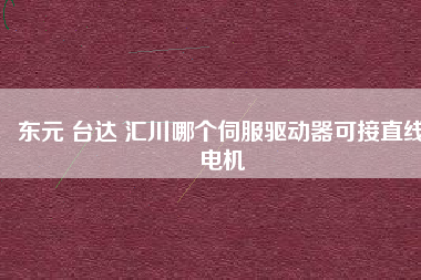 東元 臺達 匯川哪個伺服驅動器可接直線電機 東元 臺達 匯川哪個伺服驅動器可接直線電機