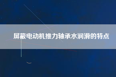 屏蔽電動(dòng)機(jī)推力軸承水潤滑的特點(diǎn)