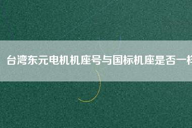 臺灣東元電機機座號與國標機座是否一樣 臺灣東元電機機座號與國標機座是否一樣