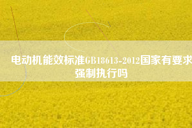 電動(dòng)機(jī)能效標(biāo)準(zhǔn)GB18613-2012國(guó)家有要求強(qiáng)制執(zhí)行嗎 電動(dòng)機(jī)能效標(biāo)準(zhǔn)GB18613-2012國(guó)家有要求強(qiáng)制執(zhí)行嗎