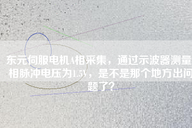 東元伺服電機A相采集，通過示波器測量A相脈沖電壓為1.5V，是不是那個地方出問題了？