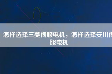 怎樣選擇三菱伺服電機(jī)，怎樣選擇安川伺服電機(jī)