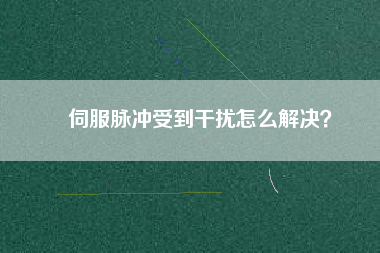 伺服脈沖受到干擾怎么解決?