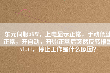 東元伺服3KW，上電顯示正常，手動低速正常，開自動，開始正常后突然反轉(zhuǎn)報警AL-11，停止工作是什么原因？