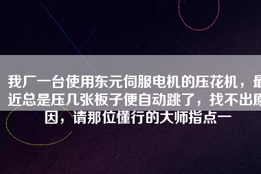 我廠一臺使用東元伺服電機的壓花機，最近總是壓幾張板子便自動跳了，找不出原因，請那位懂行的大師指點一
