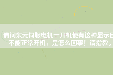 請問東元伺服電機一開機便有這種顯示且不能正常開機，是怎么回事！請指教。