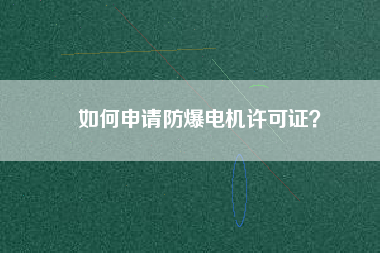 如何申請(qǐng)防爆電機(jī)許可證？