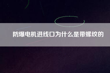 防爆電機進線口為什么是帶螺紋的 防爆電機進線口為什么是帶螺紋的