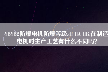 YBYB2防爆電機(jī)防爆等級.dI IIA IIB.在制造電機(jī)時生產(chǎn)工藝有什么不同嗎？